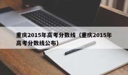 重庆2015年高考分数线（重庆2015年高考分数线公布）