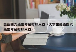 英语四六级准考证打印入口（大学生英语四六级准考证打印入口）