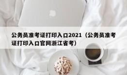 公务员准考证打印入口2021（公务员准考证打印入口官网浙江省考）