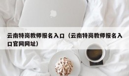 云南特岗教师报名入口（云南特岗教师报名入口官网网址）