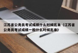 江苏省公务员考试成绩什么时候出来（江苏省公务员考试成绩一般什么时候出来）