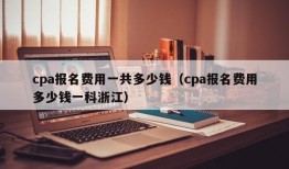 cpa报名费用一共多少钱（cpa报名费用多少钱一科浙江）