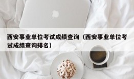 西安事业单位考试成绩查询（西安事业单位考试成绩查询排名）