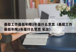 基层工作最低年限2年是什么意思（基层工作最低年限2年是什么意思 私企）