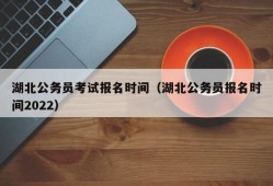 湖北公务员考试报名时间（湖北公务员报名时间2022）