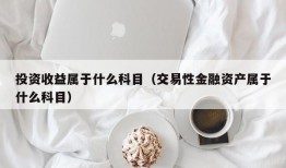 投资收益属于什么科目（交易性金融资产属于什么科目）