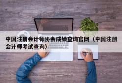 中国注册会计师协会成绩查询官网（中国注册会计师考试查询）