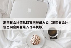 湖南省会计信息网官网登录入口（湖南省会计信息网官网登录入口手机版）