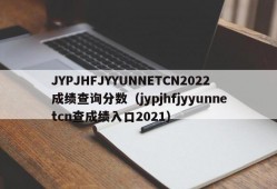 JYPJHFJYYUNNETCN2022成绩查询分数（jypjhfjyyunnetcn查成绩入口2021）