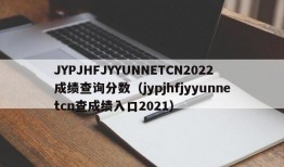 JYPJHFJYYUNNETCN2022成绩查询分数（jypjhfjyyunnetcn查成绩入口2021）