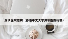 深圳医院招聘（香港中文大学深圳医院招聘）