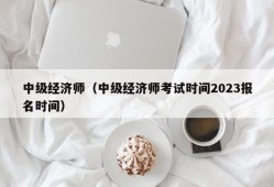 中级经济师（中级经济师考试时间2023报名时间）