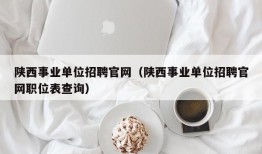 陕西事业单位招聘官网（陕西事业单位招聘官网职位表查询）