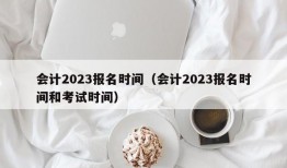 会计2023报名时间（会计2023报名时间和考试时间）