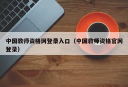 中国教师资格网登录入口（中国教师资格官网登录）