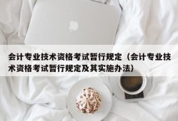 会计专业技术资格考试暂行规定（会计专业技术资格考试暂行规定及其实施办法）