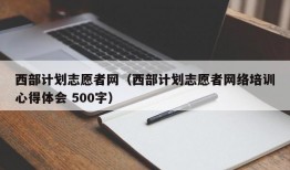 西部计划志愿者网（西部计划志愿者网络培训心得体会 500字）