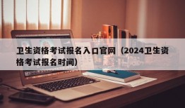 卫生资格考试报名入口官网（2024卫生资格考试报名时间）