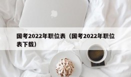 国考2022年职位表（国考2022年职位表下载）