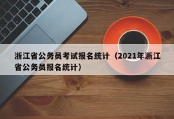 浙江省公务员考试报名统计（2021年浙江省公务员报名统计）