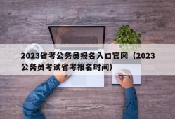 2023省考公务员报名入口官网（2023公务员考试省考报名时间）