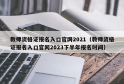 教师资格证报名入口官网2021（教师资格证报名入口官网2023下半年报名时间）