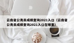 云南省公务员成绩查询2021入口（云南省公务员成绩查询2021入口在哪里）