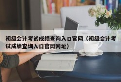 初级会计考试成绩查询入口官网（初级会计考试成绩查询入口官网网址）