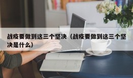 战疫要做到这三个坚决（战疫要做到这三个坚决是什么）