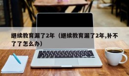 继续教育漏了2年（继续教育漏了2年,补不了了怎么办）