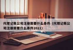 代理记账公司注册需要什么条件（代理记账公司注册需要什么条件2021）