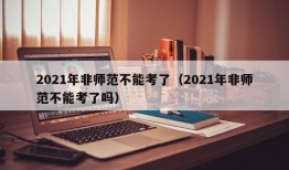 2021年非师范不能考了（2021年非师范不能考了吗）