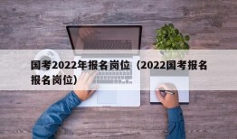 国考2022年报名岗位（2022国考报名报名岗位）