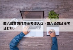 四六级官网打印准考证入口（四六级网址准考证打印）