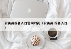 公务员报名入口官网时间（公务员 报名入口）