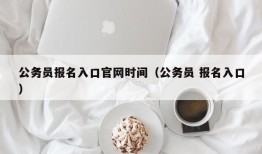 公务员报名入口官网时间（公务员 报名入口）