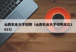 山西农业大学招聘（山西农业大学招聘岗位2023）