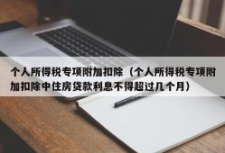 个人所得税专项附加扣除（个人所得税专项附加扣除中住房贷款利息不得超过几个月）