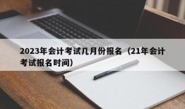 2023年会计考试几月份报名（21年会计考试报名时间）