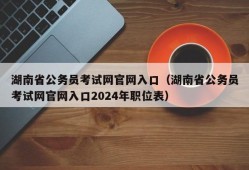 湖南省公务员考试网官网入口（湖南省公务员考试网官网入口2024年职位表）