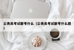 公务员考试都考什么（公务员考试都考什么题）