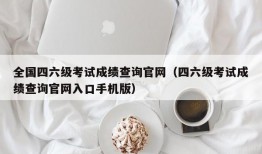 全国四六级考试成绩查询官网（四六级考试成绩查询官网入口手机版）