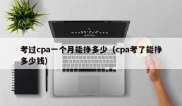 考过cpa一个月能挣多少（cpa考了能挣多少钱）