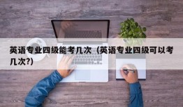 英语专业四级能考几次（英语专业四级可以考几次?）