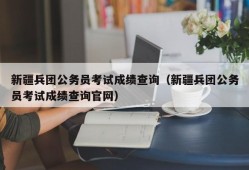 新疆兵团公务员考试成绩查询（新疆兵团公务员考试成绩查询官网）