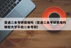 普通二本考研很难吗（普通二本考研很难吗 哪些大学不收二本考研）