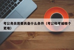 考公务员需要具备什么条件（考公和考编哪个更难）