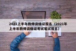 2021上半年教师资格证报名（2021年上半年教师资格证考试笔试报名）