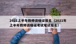 2021上半年教师资格证报名（2021年上半年教师资格证考试笔试报名）