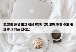 天津教师资格证成绩查询（天津教师资格证成绩查询时间2021）